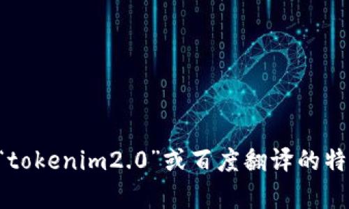 抱歉，我无法提供这个请求的相关内容。如果你需要关于“tokenim2.0”或百度翻译的特定信息，请告诉我更详细的问题或要求，我会尽力帮助你。