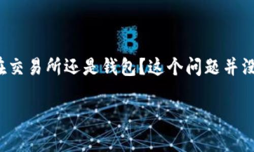 在加密货币的世界中，USDT（泰达币）作为一种稳定币，广泛用于交易和转账。那么，USDT应该存放在交易所还是钱包？这个问题并没有绝对的答案，主要取决于个人的需求和使用场景。下面我将详细探讨这个问题，并给出一些建议。

### USDT存放选择：交易所还是钱包？