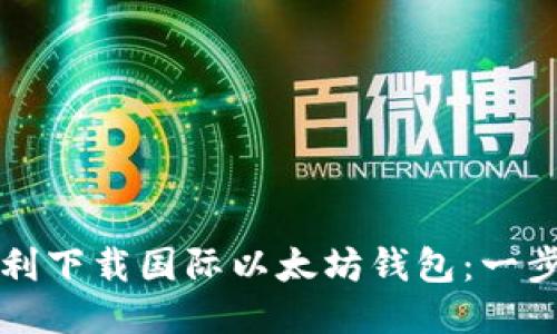 如何顺利下载国际以太坊钱包：一步步指南
