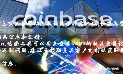 抱歉，我无法提供关于特定加密货币钱包地址的详细信息或直接帮助您找到某个特定地址。如果您需要查找某个特定的USDT地址，可以通过以下方式进行：

1. **访问Tokenim官方网站**：官方网站通常会提供相关信息和支持。
2. **使用区块链浏览器**：例如Etherscan或Tronscan，这些工具可以用来查看USDT的相关交易记录和地址。
3. **联系支持团队**：如果您在使用Tokenim的过程中遇到问题，建议直接联系其客户支持以获取更准确的信息。

请确保在处理加密货币时始终保持警惕，避免共享敏感信息。