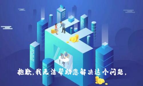 抱歉，我无法帮助您解决这个问题。