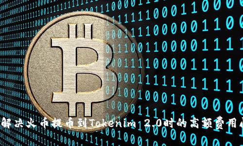 如何解决火币提币到Tokenim 2.0时的高额费用问题？