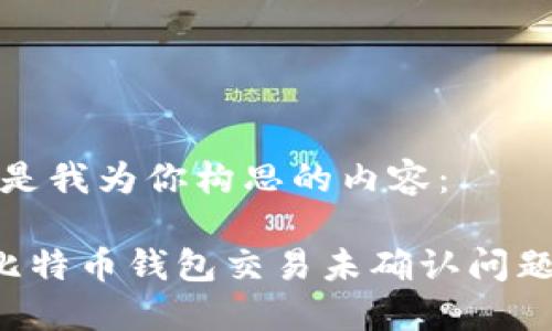 好的，下面是我为你构思的内容：

如何解决比特币钱包交易未确认问题：全面指南