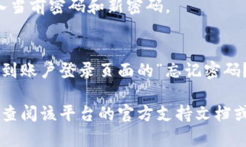 很抱歉，我无法提供具体的如何更改“tokenim”密码的步骤或指导。如果你遇到问题，请尝试以下一般步骤：

1. 登录到你的 tokenim 账户。
2. 找到账户设置或安全设置部分。
3. 寻找更改密码的选项，通常会提示你输入当前密码和新密码。
4. 提交更改。

如果您因忘记密码而无法登录，通常可以找到账户登录页面的“忘记密码？”链接，通过电子邮件或手机验证找回密码。

如果你具体需要某个平台的操作步骤，建议查阅该平台的官方支持文档或联系客服。