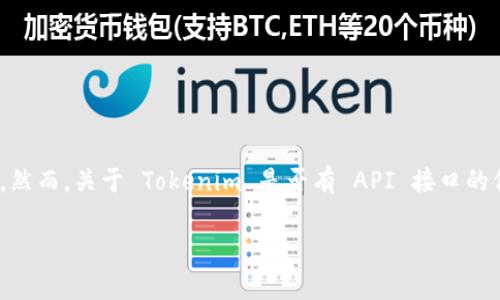 Tokenim 是一个基于区块链的数字资产管理平台，如果它提供了 API 接口，通常会允许开发者进行更高效的资产管理、交易、查询等操作。然而，关于 Tokenim 是否有 API 接口的信息，具体内容可能因其最新的更新而有所不同。您可以通过访问 Tokenim 的官方网站或开发者文档，获得最新的 API 信息和相关说明。

如果您需要关于 API 使用的一些基础知识或示例，我可以提供相关的指导和信息。请随时告诉我！