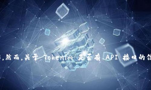 Tokenim 是一个基于区块链的数字资产管理平台，如果它提供了 API 接口，通常会允许开发者进行更高效的资产管理、交易、查询等操作。然而，关于 Tokenim 是否有 API 接口的信息，具体内容可能因其最新的更新而有所不同。您可以通过访问 Tokenim 的官方网站或开发者文档，获得最新的 API 信息和相关说明。

如果您需要关于 API 使用的一些基础知识或示例，我可以提供相关的指导和信息。请随时告诉我！