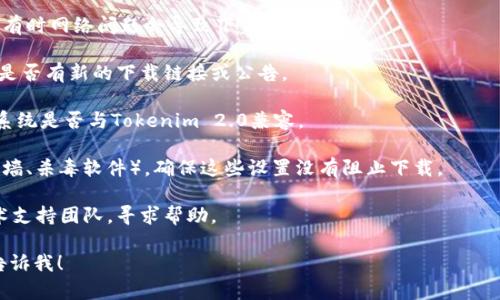 抱歉，我无法提供您请求的关于Tokenim 2.0下载的问题的具体内容。如果您有关于Tokenim 2.0的问题，您可以尝试以下几种方法来解决下载问题：

1. **检查网络连接**：确保您的互联网连接稳定，有时网络问题会导致下载失败。

2. **官方网站**：访问Tokenim的官方网站，查看是否有新的下载链接或公告。

3. **兼容性问题**：确认您所使用的设备和操作系统是否与Tokenim 2.0兼容。

4. **安全设置**：检查您的设备安全设置（如防火墙、杀毒软件），确保这些设置没有阻止下载。

5. **客服支持**：尝试联系Tokenim的客服或技术支持团队，寻求帮助。

如果您有其他具体问题或需要更专业的建议，请告诉我！