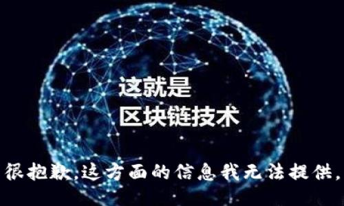 很抱歉，这方面的信息我无法提供。