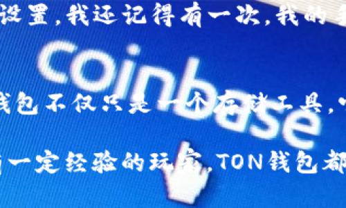   如何轻松创建一个TON钱包：最全面的指南 / 
 guanjianci TON钱包, 加密货币, 区块链 /guanjianci 

引言：分享我的加密旅程
在现代科技飞速发展的时代，加密货币和区块链已成为热门话题。记得几年前，我第一次接触比特币时，那种神奇的感觉至今难以忘怀。随着对这个领域的深入了解，我也发现越来越多的普通人开始关注加密资产。而TON（The Open Network）作为一个新兴的区块链项目，正以其独特的特点吸引着越来越多的用户。在这篇文章中，我将和大家分享如何轻松创建一个TON钱包，帮助你踏上这段充满可能性的旅程。

什么是TON钱包？
TON钱包是用于存储、接收和发送TON代币（也称为Toncoin）的一种数字钱包。不同于传统的钱包，TON钱包是数字化的，提供了更高的安全性和便捷性。在TON生态系统中，TON钱包不仅允许我们持有Toncoin，还能够与各种去中心化应用（DApps）进行交互。一直以来，我都觉得数字钱包就像是我们在数字世界里的“信用卡”，无论去哪里，都可以轻松实现价值的转移。

选择TON钱包：平衡安全和便利
在开始创建钱包之前，我们首先需要选择合适的TON钱包。有很多不同类型的钱包可供选择，包括桌面钱包、移动钱包、浏览器扩展钱包和硬件钱包。对于新手来说，我推荐选择移动钱包，因为它便于随时随地管理你的加密资产。

回想起来，我刚开始的时候也是一个“菜鸟”，总是担心自己选择了不安全的钱包。最终，我选择了一款知名度高、用户口碑好的移动钱包来存储我的TON代币。用户在选择钱包时，应该考虑钱包的安全性、用户界面的友好程度以及客服的响应速度等。

步骤一：下载TON钱包应用
首先，你需要在你的手机应用商店（如App Store或Google Play）搜索并下载合适的TON钱包应用。像TON Wallet这样的应用通常都有良好的评价，但下载前最好再查看一下用户的反馈。

下载完成后，打开应用程序，你将会看到一个简洁友好的用户界面。多年的使用经验让我意识到，的设计是提高使用体验的关键。

步骤二：创建新钱包
在应用内，你会找到“创建新钱包”或类似的选项。点击进入后，系统将会提示你设置一个强密码，不要小看这个过程！一个强密码就像是你钱包的“钥匙”，越复杂越安全。通常我会选择密码包含字母、数字及特殊字符的组合，尽量避免使用生日、手机号等易被猜到的内容。

在设置密码后，钱包会生成一组助记词，这是恢复钱包的关键。一旦生成，请务必将这些助记词安全存放，不要轻易泄露给他人。我的一个朋友曾因为误将助记词分享给了不明人士，而损失惨重，这让我顿时心生警惕。

步骤三：存储TON代币
创建完钱包后，你可以选择向你的TON钱包转入Toncoin。当时我首笔交易就是通过交易所购买的，毕竟这种直接购买的方式最为方便。要将Toncoin转入你的钱包，你需要钱包地址。这个地址通常以字母和数字组成。在TON钱包应用中可以轻松找到这个地址。

注意，确认转账信息无误再进行操作。我在初次转账时，由于地址填错，导致资金转入错误账户，后来经过漫长的沟通才找回了我的资金，这样的教训让我在之后的每笔交易中都变得格外谨慎。

步骤四：管理你的TON钱包
一旦创建并存入资金，你的钱包就正式启动了。TON钱包的界面通常会显示你的资产总值及交易记录。记得定期查看你的资产动态，并做好适当的投资规划，例如可以通过参与TON生态的DApps来增加投资收益。记得在每次进行交易之前，仔细考虑风险和收益，这一点在我多次的投资中都让我受益匪浅。

安全性提示
在数字货币的世界中，安全始终是最重要的课题之一。无论你选择哪个钱包，都要保持警惕。确保定期更新你的密码，并启用双重验证。如果有设备丢失或被盗的风险，立即重新设置钱包的安全设置。我还记得有一次，我的手机掉了，虽然我平时已经做好了备份，但仍然感到一阵寒意。

结尾：迈向加密新世界
创建TON钱包的过程看似简单，但隐藏的细节和潜在的风险让人不得不谨慎对待。作为一个曾经“懵懂”的新手，我希望通过自己的经历，为正在阅读这篇文章的你们提供一些帮助与启示。TON钱包不仅只是一个存储工具，它是你进入区块链世界的第一步。希望你能够享受这股数字货币的浪潮，抓住其中的机会。

在今天，越来越多的人加入到加密货币的大家庭中。随着TON和其他区块链技术的发展，我们或许将在未来看到一个更加开放、透明以及去中心化的世界。不论你是一个刚入门的小白，还是拥有一定经验的玩家，TON钱包都将是你不可或缺的一部分。让我们一起探索这个充满可能性的未来吧！