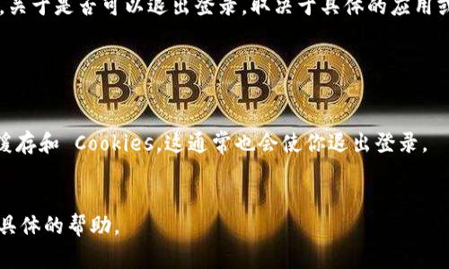 Tokenim 是一个区块链项目，通常用户在使用这种平台时会面临各种与登录相关的问题。关于是否可以退出登录，取决于具体的应用或平台设计。一般情况下，区块链应用如果涉及用户账户管理，通常会提供退出登录的功能。

如果你在使用 Tokenim 的过程中，想要退出登录，可以尝试以下步骤：

1. **查找退出按钮**：通常在用户界面右上角或菜单中会有“退出”或“登出”按钮。
2. **清除浏览器缓存**：如果找不到退出选项，可以尝试关闭浏览器，或者清除浏览器的缓存和 Cookies，这通常也会使你退出登录。
3. **查看帮助文档**：访问 Tokenim 的官方网站或帮助中心，寻找相关的指导。

如果这些方法都不能解决你的问题，建议联系 Tokenim 的客户支持团队，他们会提供更具体的帮助。