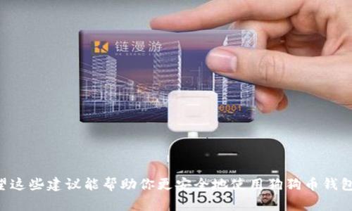 狗狗币（Dogecoin）钱包密码的长度没有固定的标准，但一般建议用户设置一个强密码，通常建议在8到16位之间，最好包含字母（大小写）、数字及特殊字符，以提高安全性。下面是一些关于狗狗币钱包密码的建议和安全提示：

### 密码设置建议：

1. **长度与复杂性**：尽量使用12位以上的密码，并且结合字母、数字和符号。这样可以增加账户的安全性。

2. **避免使用个人信息**：如姓名、出生日期、宠物名字等，这些信息可能更容易被猜到。

3. **使用密码管理器**：如果觉得记密码困难，可以使用密码管理软件来生成和存储复杂密码。

4. **定期更换密码**：建议定期更换钱包密码，尤其是在进行大额交易或有安全隐患的情况下。

5. **双重认证**：如果钱包提供双重验证功能，务必启用，增加账户安全性。

### 安全提示：

- **备份钱包**：及时备份钱包文件和恢复种子，以防丢失密码时可以恢复钱包。

- **小心网络环境**：在公共 Wi-Fi 上或不安全的网络环境中，尽量避免登录钱包。

- **警惕钓鱼网站**：访问钱包网站时，确保URL正确，避免进入伪装的网站。

- **定期检查账户活动**：不定期查看交易记录，确认是否有不明交易，尽早发现问题。

总之，狗狗币钱包密码的设置不仅关系到个人资产的安全，也需要持续的关注和维护。希望这些建议能帮助你更安全地使用狗狗币钱包。