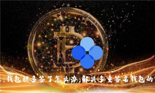 放在这里：钱包被多签了怎么办：解决多重签名钱包的实用指南