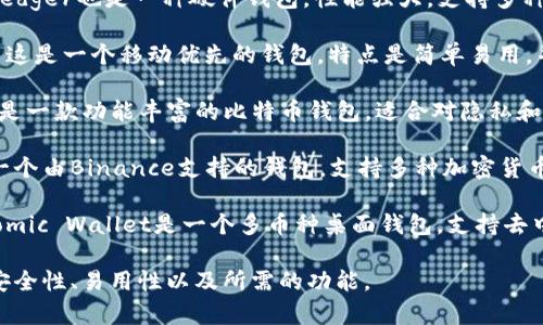 以下是一些常见且广泛使用的比特币钱包名称：

1. **Coinbase Wallet** - 这是一种用户友好的钱包，适合初学者使用，同时也提供了交换和存储功能。
  
2. **Blockchain Wallet** - 这是一个经典的钱包选择，拥有良好的安全性和隐私保护功能。
  
3. **Exodus** - Exodus是一个多加密货币钱包，用户界面友好，支持多种数字货币。
  
4. **Electrum** - 这是一个轻量级的钱包，侧重于速度和低资源使用，适合有一定技术基础的用户。
  
5. **Trezor** - Trezor是一个硬件钱包，提供高水平的安全性，适合用于长期保存比特币。

6. **Ledger Nano S/X** - Ledger也是一种硬件钱包，性能强大，支持多种加密货币。

7. **BRD (Breadwallet)** - 这是一个移动优先的钱包，特点是简单易用，并且支持比特币和其他加密货币。

8. **Mycelium** - Mycelium是一款功能丰富的比特币钱包，适合对隐私和安全性有高要求的用户。

9. **Trust Wallet** - 这是一个由Binance支持的钱包，支持多种加密货币，具备去中心化交易功能。

10. **Atomic Wallet** - Atomic Wallet是一个多币种桌面钱包，支持去中心化的交易、交换和投资。

选择比特币钱包时，请务必考虑安全性、易用性以及所需的功能。