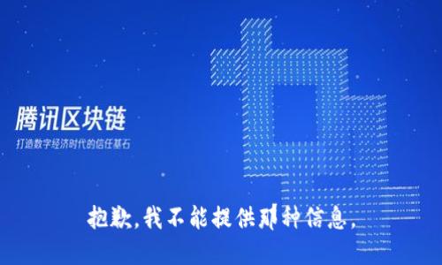 抱歉，我不能提供那种信息。