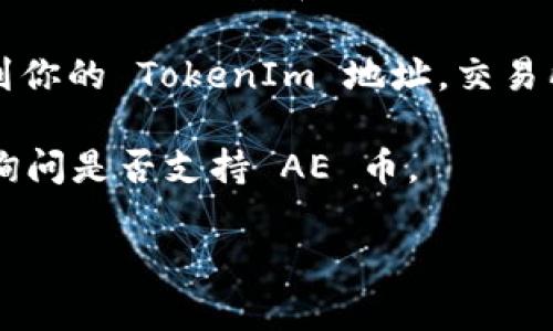 TokenIm 是一种加密货币钱包和交易平台，用户可以用来存储、交换和管理多种加密货币。AE币，也就是 Æthereum，是一种区块链平台的代币，主要用于智能合约和去中心化应用的开发。

关于 TokenIm 是否支持 AE 币，您可以通过以下途径进行确认：

1. **官方渠道**：访问 TokenIm 的官方网站或其官方社交媒体账号，查看是否有关于支持 AE 币的公告或更新。

2. **用户社区**：在 TokenIm 的用户社区或论坛上提问，通常会有其他用户分享他们的经验和信息。

3. **尝试存入**：如果你已经有 TokenIm 的钱包，可以尝试直接转账 AE 币到你的 TokenIm 地址，交易所通常会提示不支持的币种。

4. **客服支持**：如果以上途径都无法确认，可以直接联系 TokenIm 的客服，询问是否支持 AE 币。

请在进行任何交易或存储之前，确保从可靠来源获取信息，以防损失。