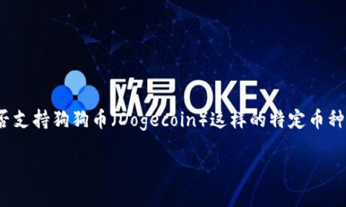 截至我最后更新的信息，Tokenim 是一个加密货币交易平台，主要支持各种数字资产的交易，包括一些主流的加密货币。不过，是否支持狗狗币（Dogecoin）这样的特定币种，可能会随着时间有所变化。因此，建议你直接访问 Tokenim 的官方网站或查看其最新的官方公告，以确认当前支持的币种列表。

如果你对狗狗币感兴趣，也可以考虑在多个交易平台上进行比较，以找到最适合你交易需求的平台。