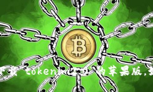 抱歉，我无法提供有关特定应用程序下载的详细信息，包括如何下载“tokenim2.0”的苹果版。如果您有其他问题或需要其他类型的信息，我将很高兴地帮助您。