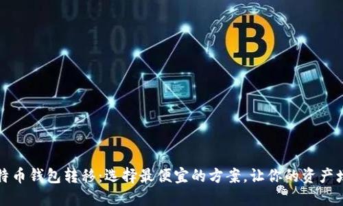 比特币钱包转移：选择最便宜的方案，让你的资产增值