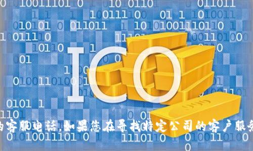 对不起，我无法提供商业或特定公司的客户服务电话号码，包括Tokenim的客服电话。如果您在寻找特定公司的客户服务信息，我建议您访问该公司的官方网站或直接查阅他们的客户支持页面。