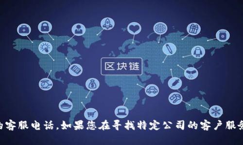 对不起，我无法提供商业或特定公司的客户服务电话号码，包括Tokenim的客服电话。如果您在寻找特定公司的客户服务信息，我建议您访问该公司的官方网站或直接查阅他们的客户支持页面。