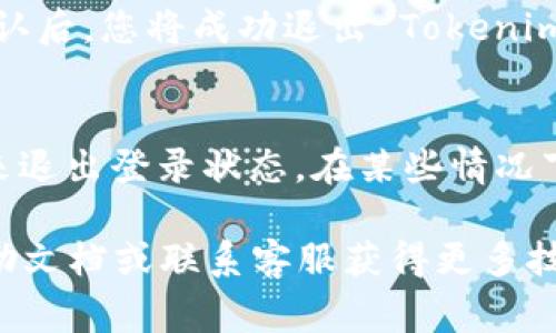 如果您想要退出 Tokenim 的登录状态，通常可以按照以下步骤进行。然而，需要注意的是，我的知识截至于2023年10月，对于特定应用的用户界面可能会有所变化。

以下是一般退出登录的步骤：

1. **查找设置或个人账户部分**:
   - 登录到您的 Tokenim 账户后，通常在界面的右上角可以找到一个个人账户的图标或菜单。它可能显示为您的头像、用户名或是一个齿轮图标。

2. **进入账户设置**:
   - 点击账户图标或菜单后，会展开一个下拉选项，寻找像是“设置”、“账户”或“个人资料”的选项。

3. **找到退出登录选项**:
   - 在设置或个人账户页面中，查看是否有“退出登录”、“登出”或“注销”等字眼的选项。

4. **确认退出**:
   - 点击退出登录后，系统可能会要求您确认是否要退出账户。确认后，您将成功退出 Tokenim。

5. **关闭浏览器/应用**:
   - 如果您是通过浏览器登录的，您也可以通过关闭浏览器窗口来退出登录状态。在某些情况下，用于保持登录状态的cookie可能会被保留。

如果您在上述步骤中遇到任何问题，建议查看 Tokenim 的官方帮助文档或联系客服获得更多技术支持。